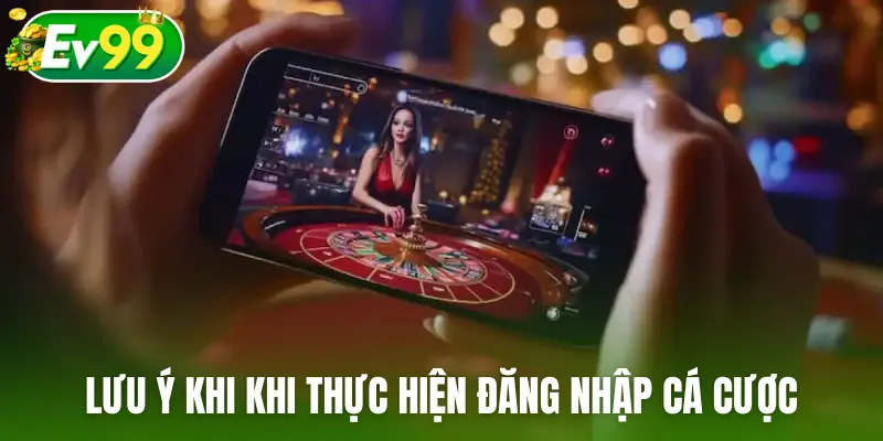 Lưu ý khi khi thực hiện đăng nhập EV99 cá cược